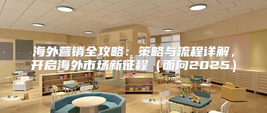 海外营销全攻略：策略与流程详解，开启海外市场新征程面向2025