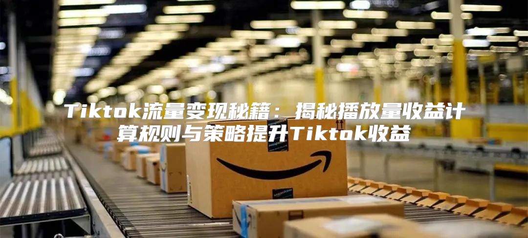 Tiktok流量变现秘籍：揭秘播放量收益计算规则与策略提升Tiktok收益