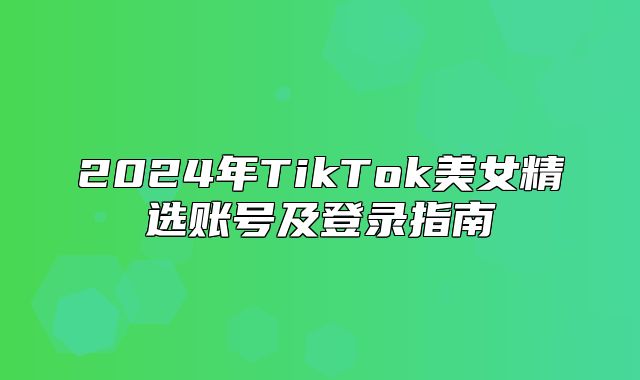 2025年TikTok美女精选账号及登录指南