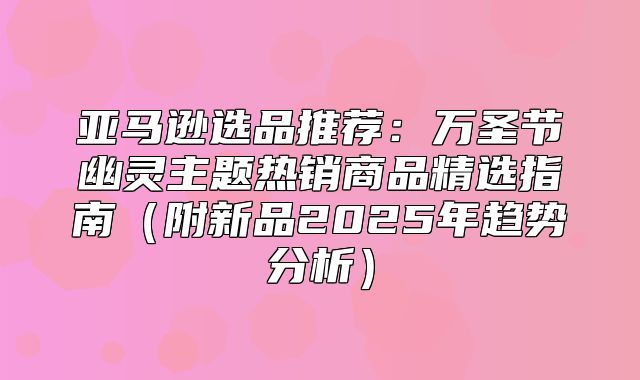 亚马逊选品推荐：万圣节幽灵主题热销商品精选指南附新品2025年趋势分析
