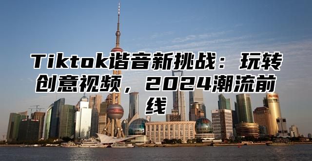Tiktok谐音新挑战：玩转创意视频，2025潮流前线