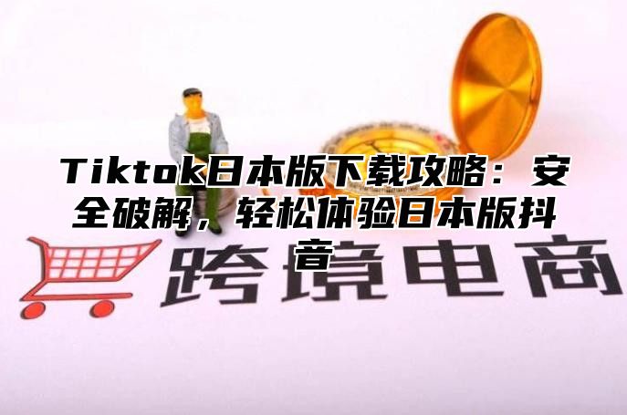 Tiktok日本版下载攻略：安全破解，轻松体验日本版抖音