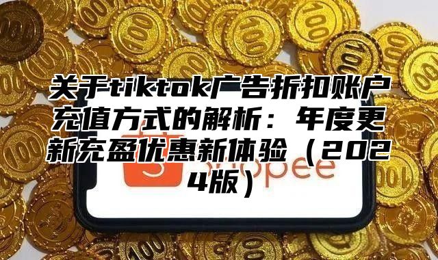 关于tiktok广告折扣账户充值方式的解析：年度更新充盈优惠新体验2025版