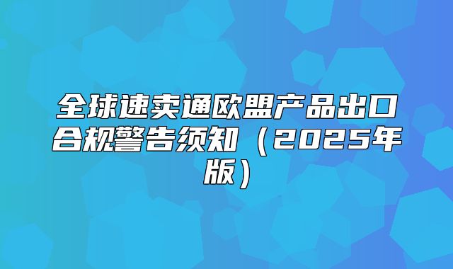 全球速卖通欧盟产品出口合规警告须知2025年版