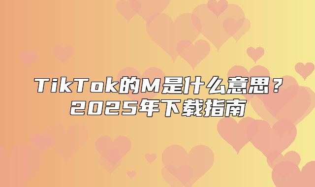 TikTok的M是什么意思？2025年下载指南