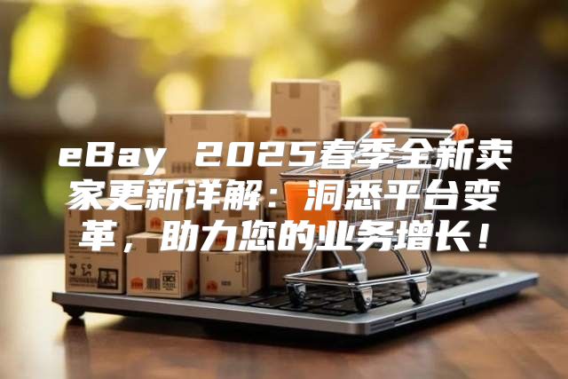 eBay 2025春季全新卖家更新详解：洞悉平台变革，助力您的业务增长！
