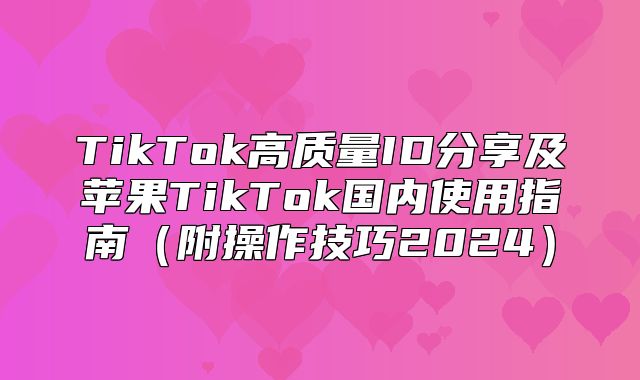 TikTok高质量ID分享及苹果TikTok国内使用指南附操作技巧2025