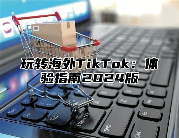 玩转海外TikTok：体验指南2025版