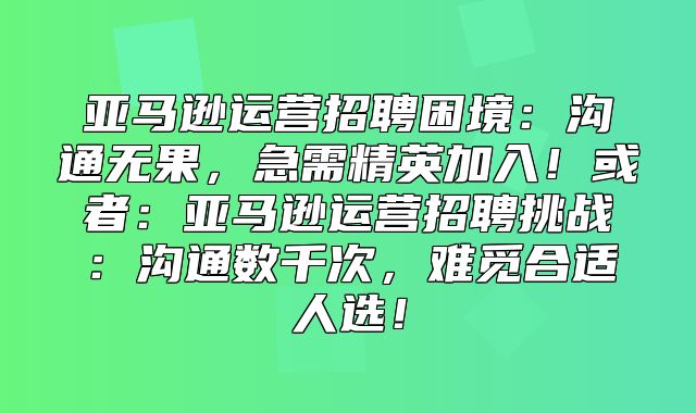 亚马逊运营招聘困境：沟通无果，急需精英加入！或者：亚马逊运营招聘挑战：沟通数千次，难觅合适人选！