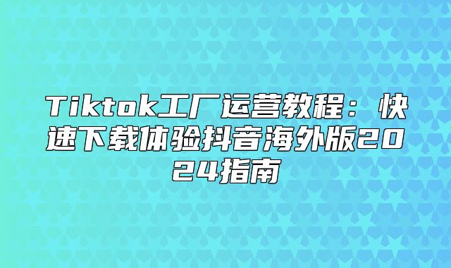 Tiktok工厂运营教程：快速下载体验抖音海外版2025指南