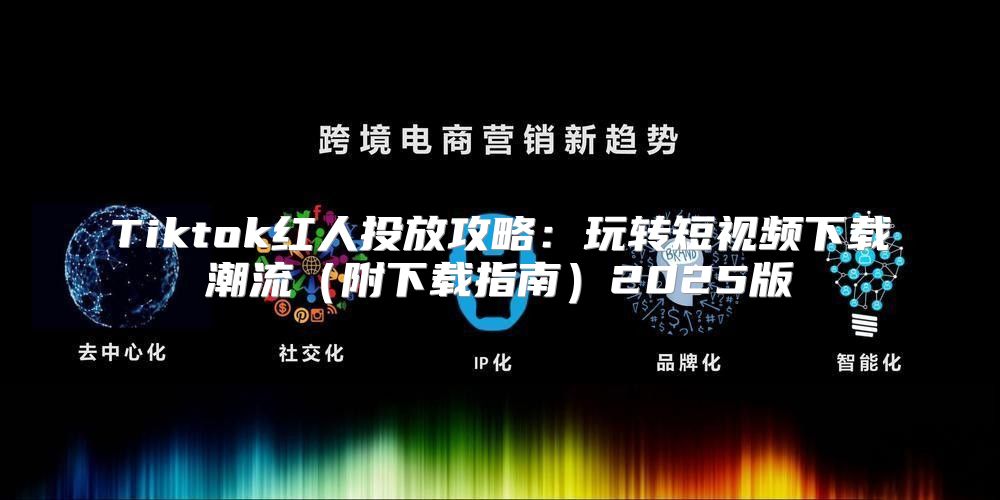 Tiktok红人投放攻略：玩转短视频下载潮流附下载指南2025版