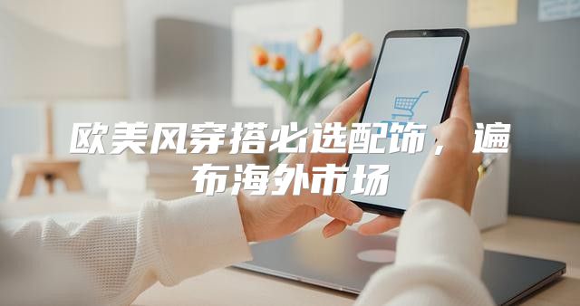 欧美风穿搭必选配饰，遍布海外市场