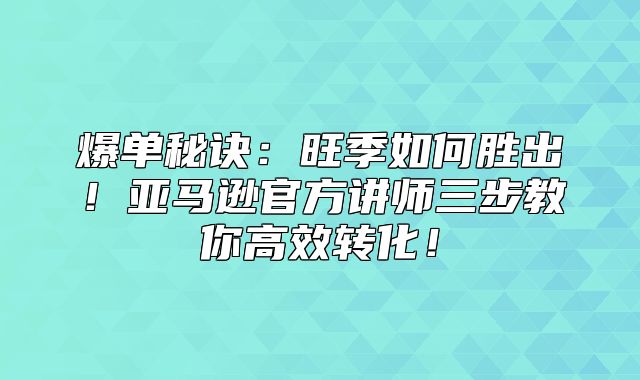 爆单秘诀：旺季如何胜出！亚马逊官方讲师三步教你高效转化！