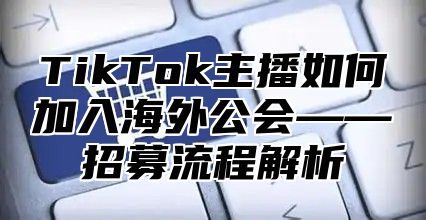 TikTok主播如何加入海外公会——招募流程解析