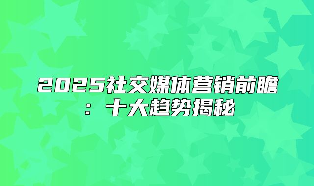 2025社交媒体营销前瞻：十大趋势揭秘