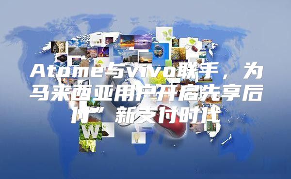 Atome与vivo联手，为马来西亚用户开启先享后付”新支付时代