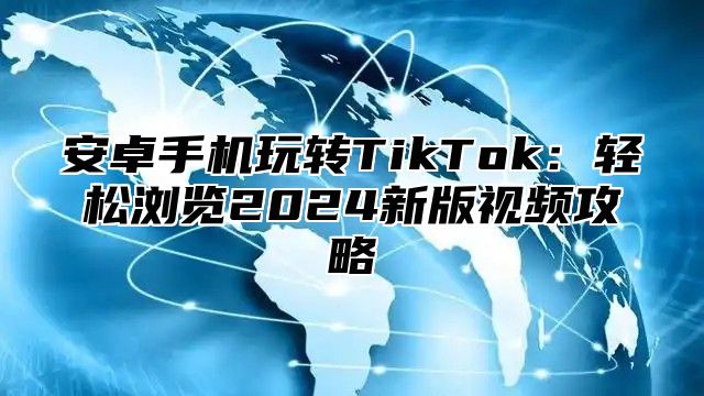 安卓手机玩转TikTok：轻松浏览2025新版视频攻略