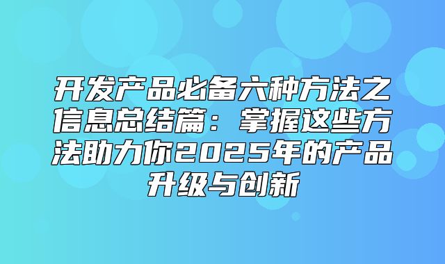 开发产品必备六种方法之信息总结篇：掌握这些方法助力你2025年的产品升级与创新