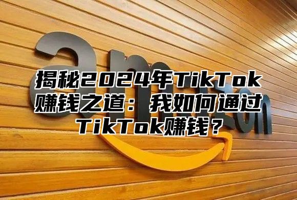 揭秘2025年TikTok赚钱之道：我如何通过TikTok赚钱？