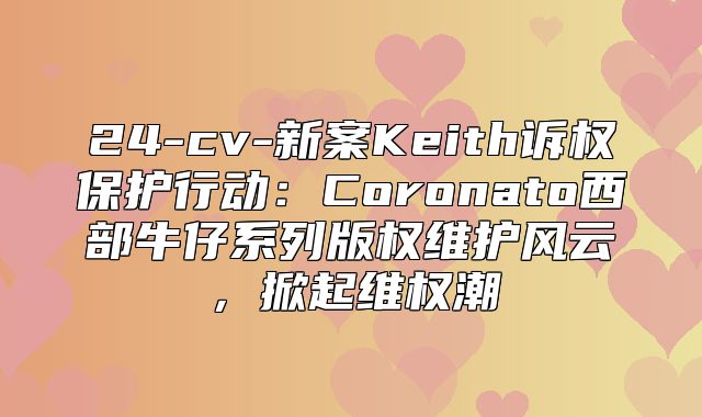 24-cv-新案Keith诉权保护行动：Coronato西部牛仔系列版权维护风云，掀起维权潮