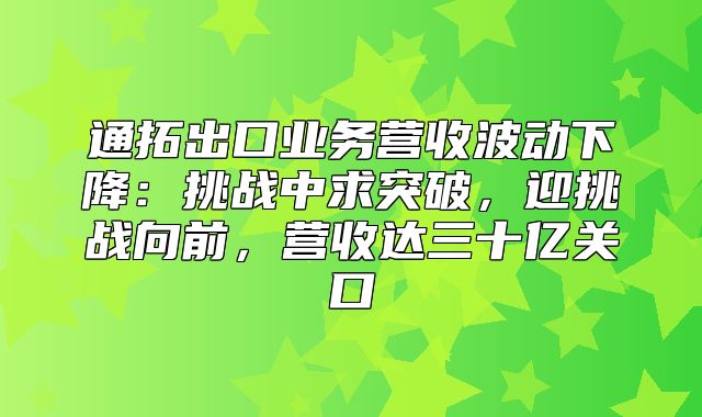 通拓出口业务营收波动下降：挑战中求突破，迎挑战向前，营收达三十亿关口