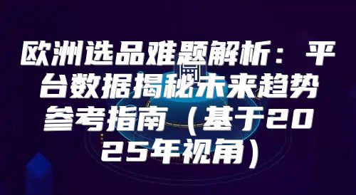 欧洲选品难题解析：平台数据揭秘未来趋势参考指南基于2025年视角