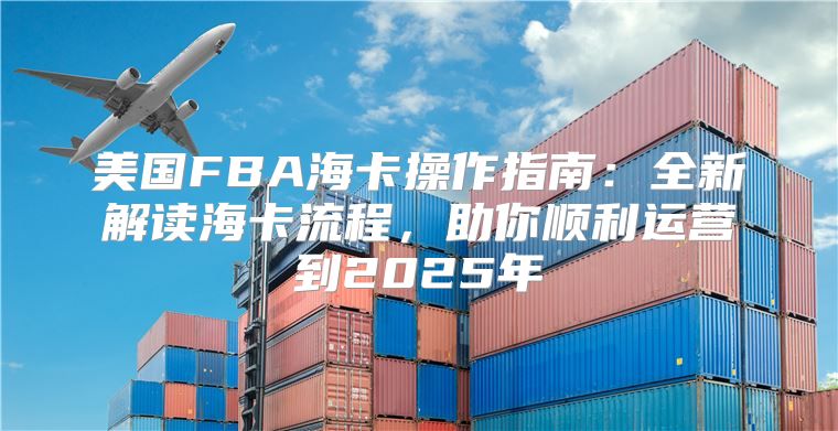 美国FBA海卡操作指南：全新解读海卡流程，助你顺利运营到2025年