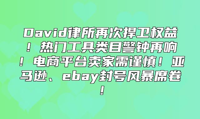 David律所再次捍卫权益！热门工具类目警钟再响！电商平台卖家需谨慎！亚马逊、ebay封号风暴席卷！