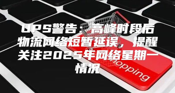 UPS警告：高峰时段后物流网络短暂延误，提醒关注2025年网络星期一情况