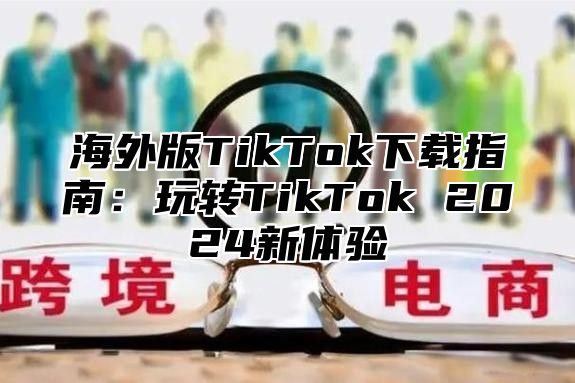 海外版TikTok下载指南：玩转TikTok 2025新体验