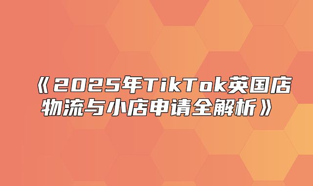 2025年TikTok英国店物流与小店申请全解析
