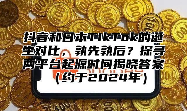 抖音和日本TikTok的诞生对比，孰先孰后？探寻两平台起源时间揭晓答案约于2025年