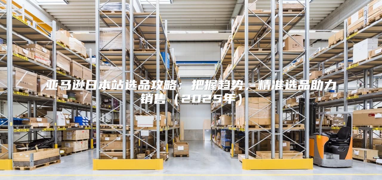 亚马逊日本站选品攻略：把握趋势，精准选品助力销售2025年