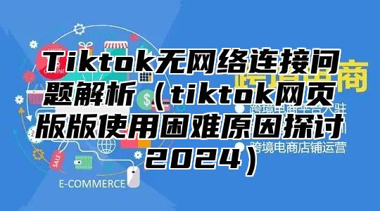 Tiktok无网络连接问题解析tiktok网页版版使用困难原因探讨 2025