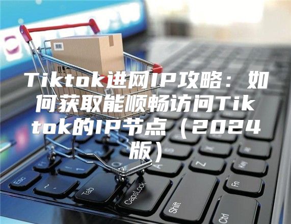 Tiktok进网IP攻略：如何获取能顺畅访问Tiktok的IP节点2025版