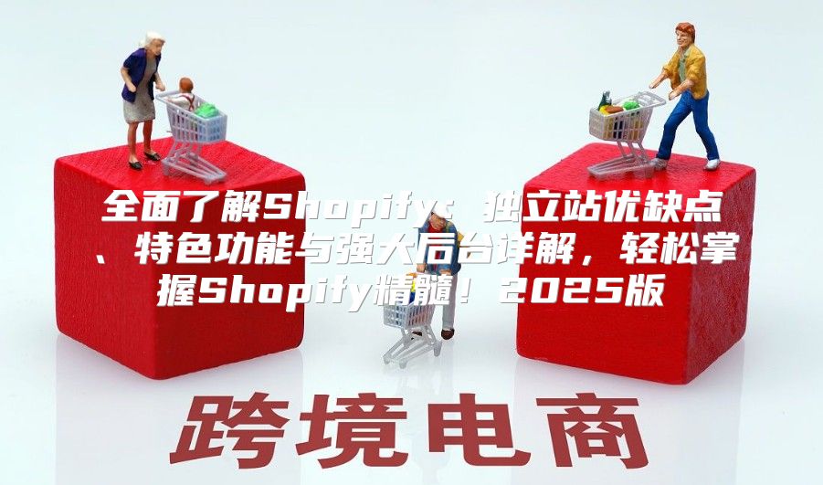 全面了解Shopify：独立站优缺点、特色功能与强大后台详解，轻松掌握Shopify精髓！2025版