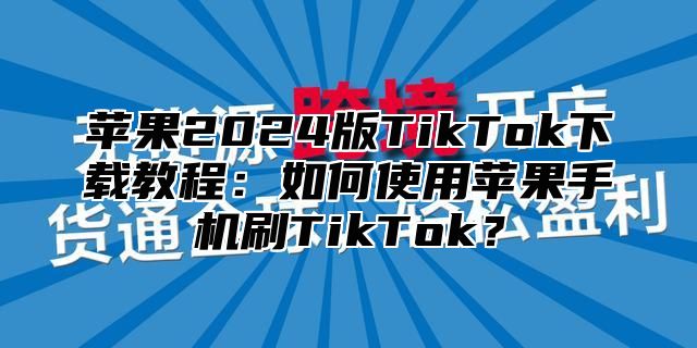 苹果2025版TikTok下载教程：如何使用苹果手机刷TikTok？