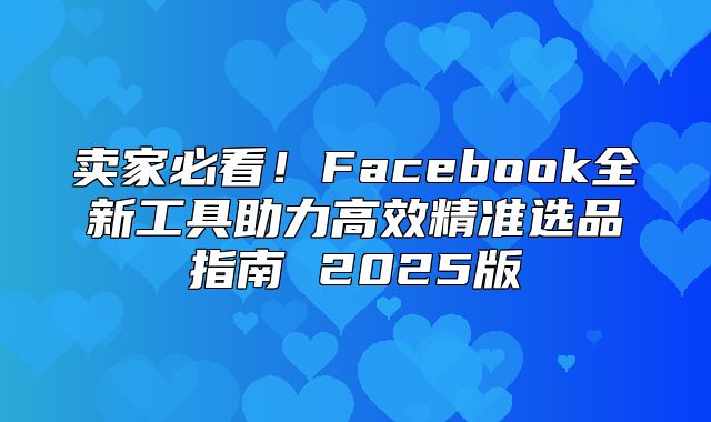 卖家必看！Facebook全新工具助力高效精准选品指南 2025版