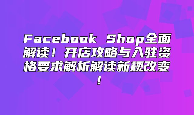 Facebook Shop全面解读！开店攻略与入驻资格要求解析解读新规改变！