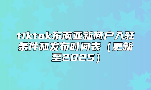 tiktok东南亚新商户入驻条件和发布时间表更新至2025