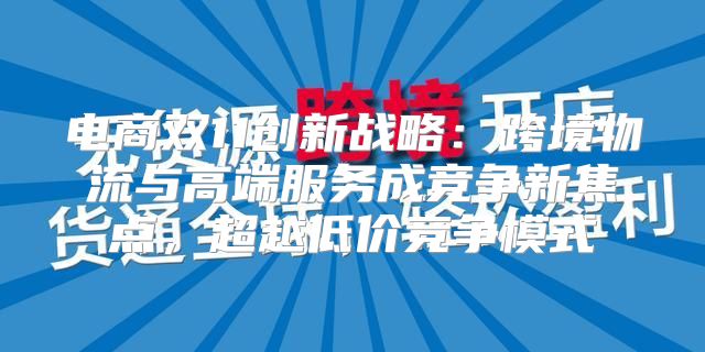 电商双11创新战略：跨境物流与高端服务成竞争新焦点，超越低价竞争模式