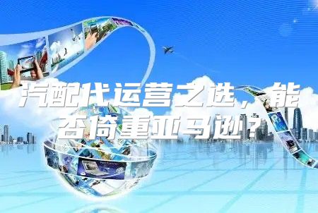 汽配代运营之选，能否倚重亚马逊？