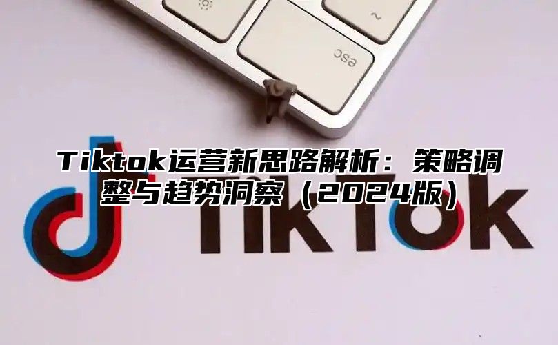 Tiktok运营新思路解析：策略调整与趋势洞察2025版