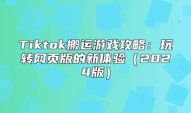 Tiktok搬运游戏攻略：玩转网页版的新体验2025版