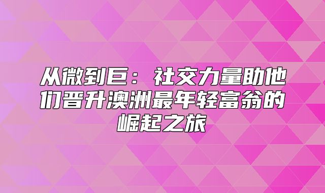 从微到巨：社交力量助他们晋升澳洲最年轻富翁的崛起之旅