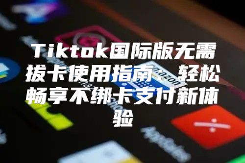 Tiktok国际版无需拔卡使用指南：轻松畅享不绑卡支付新体验