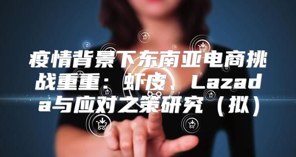 疫情背景下东南亚电商挑战重重：虾皮、Lazada与应对之策研究拟