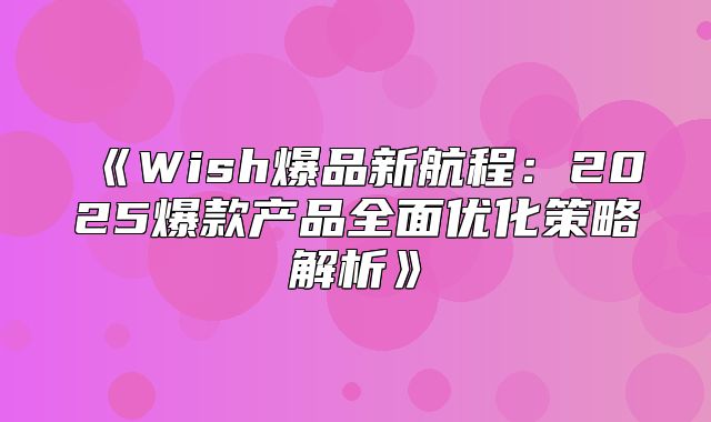 Wish爆品新航程：2025爆款产品全面优化策略解析