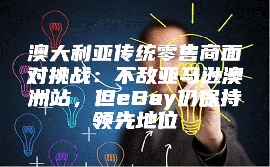 澳大利亚传统零售商面对挑战：不敌亚马逊澳洲站，但eBay仍保持领先地位