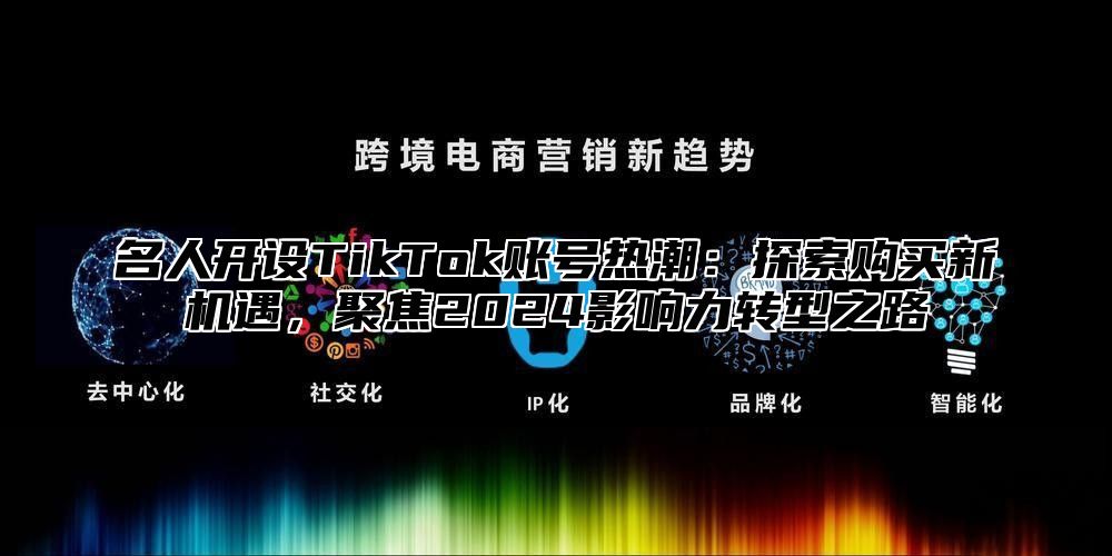 名人开设TikTok账号热潮：探索购买新机遇，聚焦2025影响力转型之路
